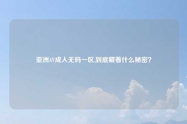 亚洲AV成人无码一区,到底藏着什么秘密？