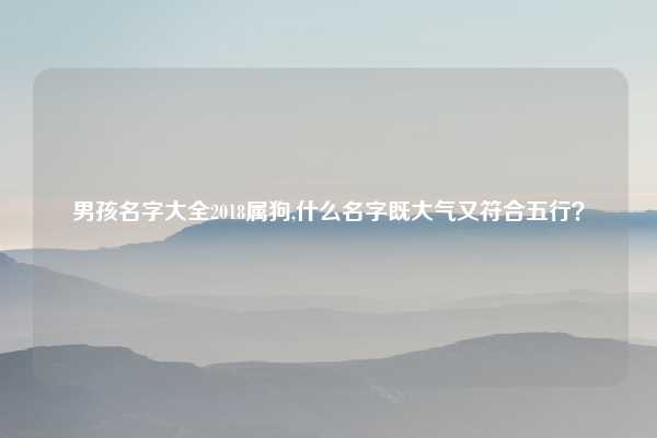 男孩名字大全2018属狗,什么名字既大气又符合五行？