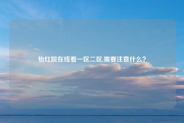 怡红院在线看一区二区,需要注意什么？
