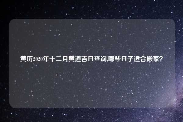黄历2020年十二月黄道吉日查询,哪些日子适合搬家？