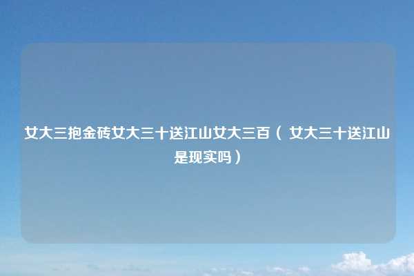 女大三抱金砖女大三十送江山女大三百（ 女大三十送江山是现实吗）