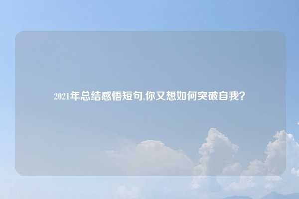 2021年总结感悟短句,你又想如何突破自我？
