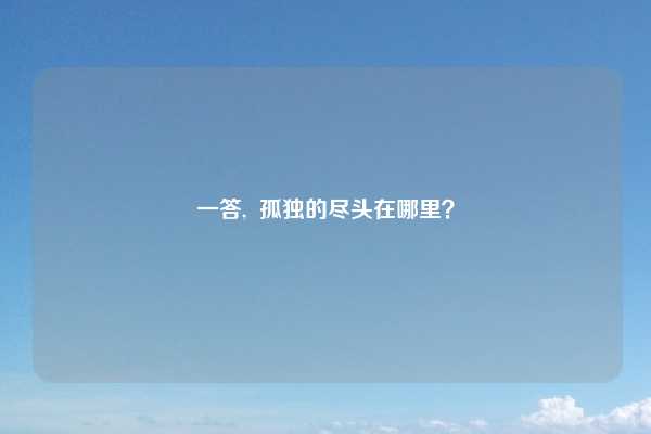 一答,  孤独的尽头在哪里？