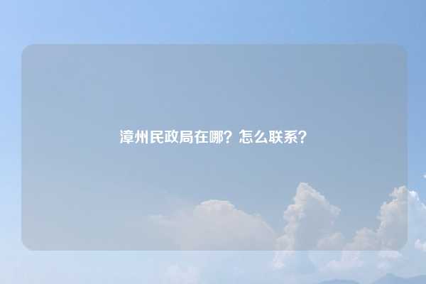 漳州民政局在哪？怎么联系？