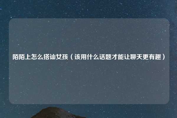 陌陌上怎么搭讪女孩（该用什么话题才能让聊天更有趣）
