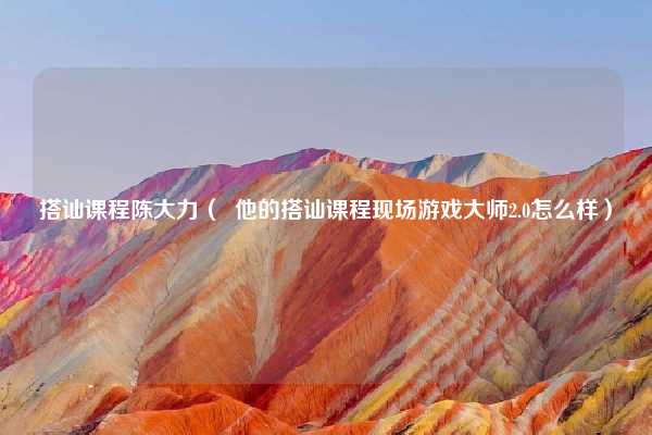 搭讪课程陈大力（  他的搭讪课程现场游戏大师2.0怎么样）