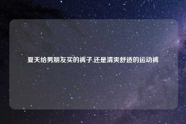 夏天给男朋友买的裤子,还是清爽舒适的运动裤
