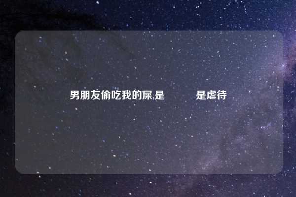 男朋友偷吃我的屎,是懲罰還是虐待