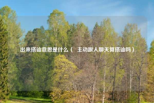 出来搭讪意思是什么（  主动跟人聊天算搭讪吗）