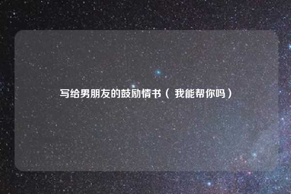 写给男朋友的鼓励情书（ 我能帮你吗）