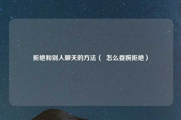 拒绝和别人聊天的方法（  怎么委婉拒绝）
