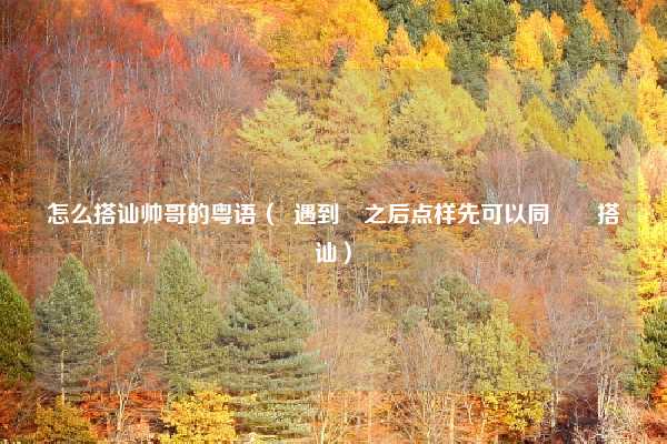 怎么搭讪帅哥的粤语（  遇到咗之后点样先可以同佢哋搭讪）