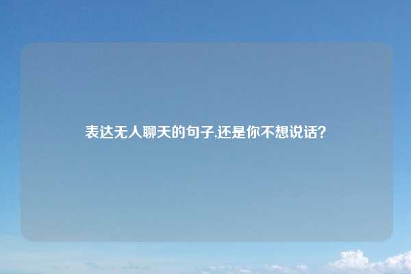 表达无人聊天的句子,还是你不想说话？