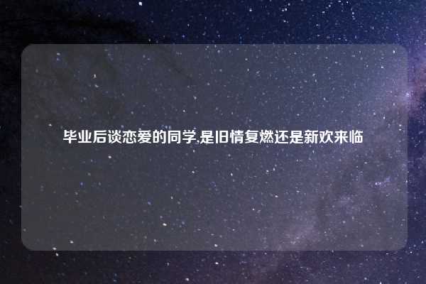 毕业后谈恋爱的同学,是旧情复燃还是新欢来临