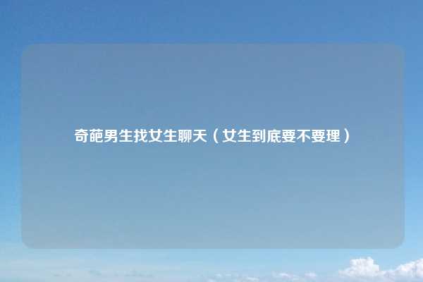 奇葩男生找女生聊天（女生到底要不要理）