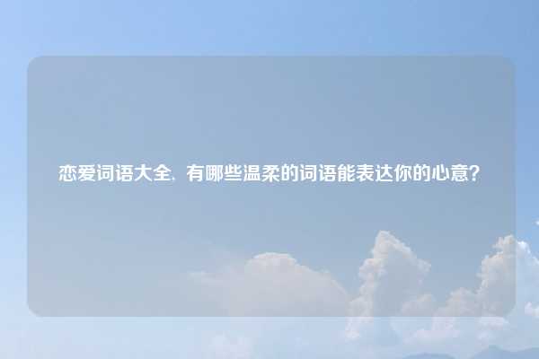 恋爱词语大全,  有哪些温柔的词语能表达你的心意？