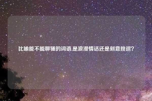 比喻能不能聊骚的词语,是浪漫情话还是刻意挑逗？