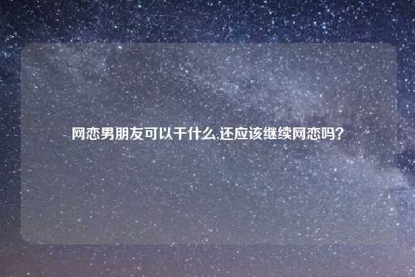 网恋男朋友可以干什么,还应该继续网恋吗？