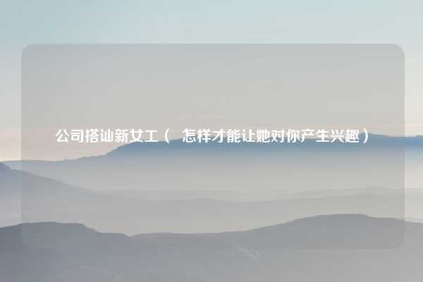 公司搭讪新女工（  怎样才能让她对你产生兴趣）