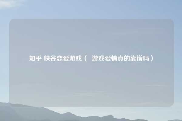 知乎 峡谷恋爱游戏（  游戏爱情真的靠谱吗）