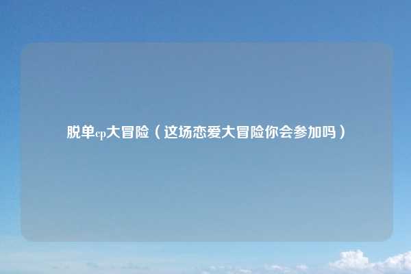 脱单cp大冒险（这场恋爱大冒险你会参加吗）