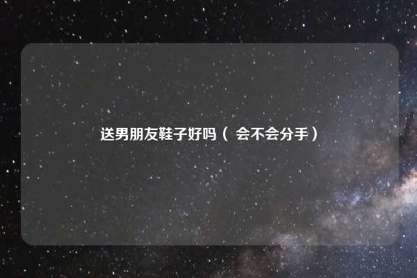 送男朋友鞋子好吗（ 会不会分手）
