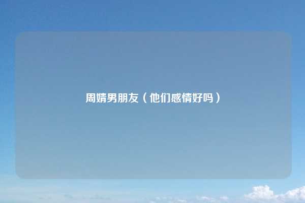 周婧男朋友（他们感情好吗）