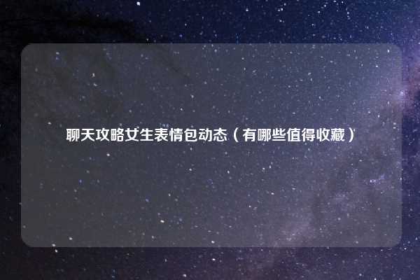 聊天攻略女生表情包动态（有哪些值得收藏）