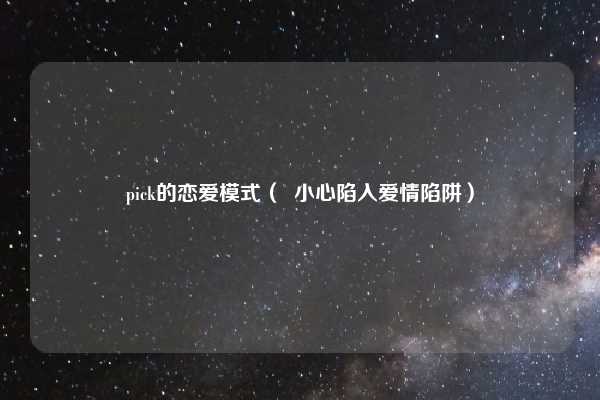 pick的恋爱模式（  小心陷入爱情陷阱）