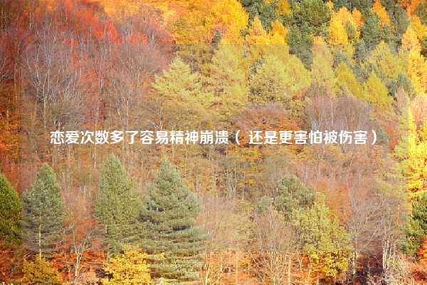 恋爱次数多了容易精神崩溃（ 还是更害怕被伤害）