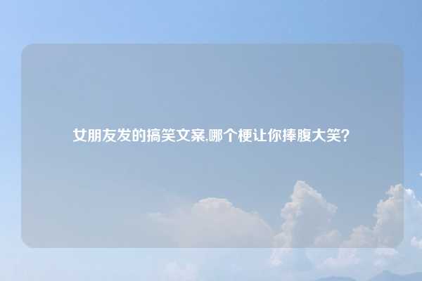 女朋友发的搞笑文案,哪个梗让你捧腹大笑？