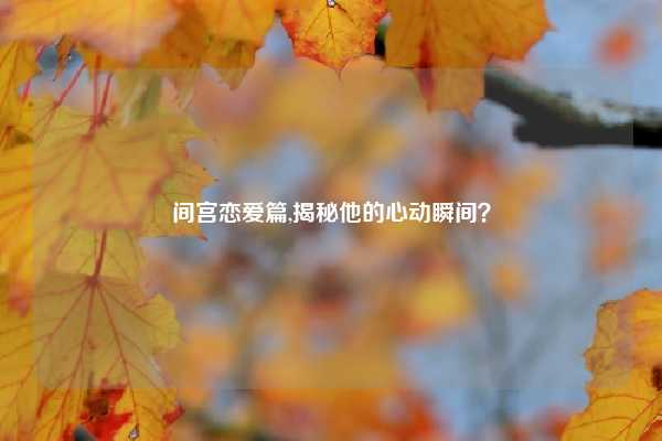 间宫恋爱篇,揭秘他的心动瞬间？