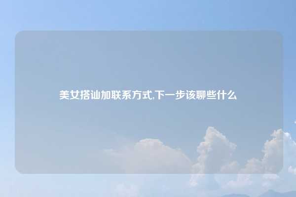 美女搭讪加联系方式,下一步该聊些什么