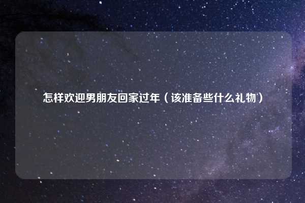 怎样欢迎男朋友回家过年（该准备些什么礼物）
