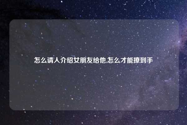 怎么请人介绍女朋友给他,怎么才能撩到手