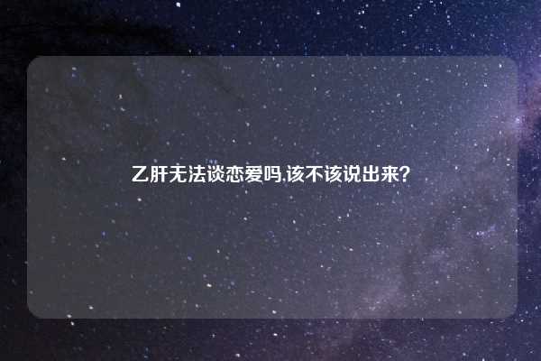 乙肝无法谈恋爱吗,该不该说出来？