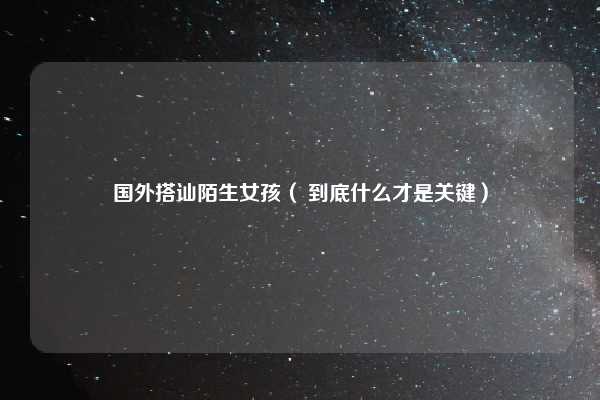 国外搭讪陌生女孩（ 到底什么才是关键）