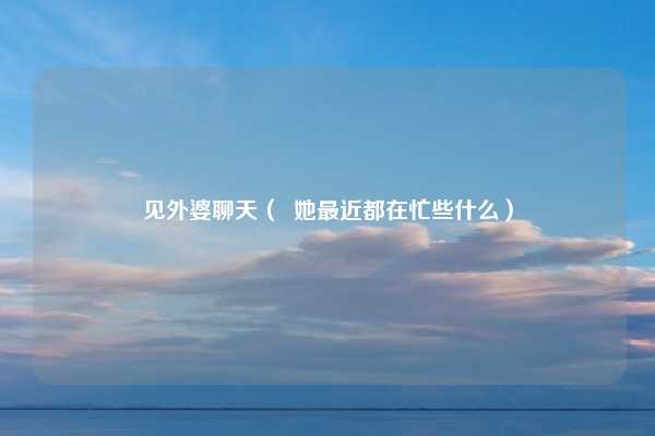 见外婆聊天（  她最近都在忙些什么）