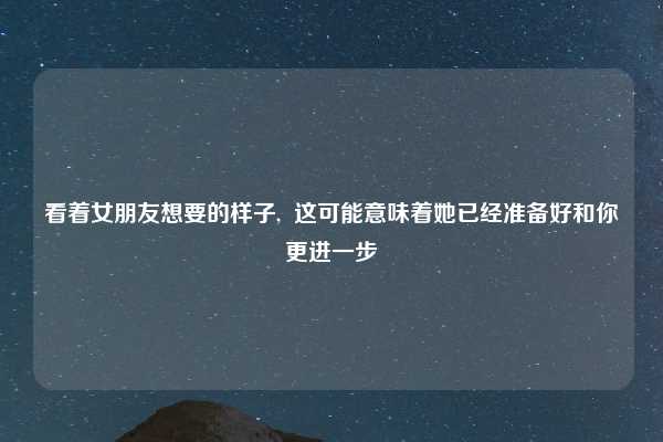 看着女朋友想要的样子,  这可能意味着她已经准备好和你更进一步