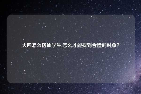 大四怎么搭讪学生,怎么才能找到合适的对象？