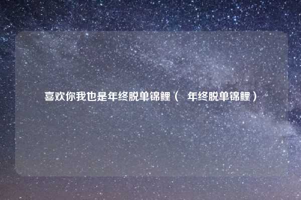 喜欢你我也是年终脱单锦鲤（  年终脱单锦鲤）