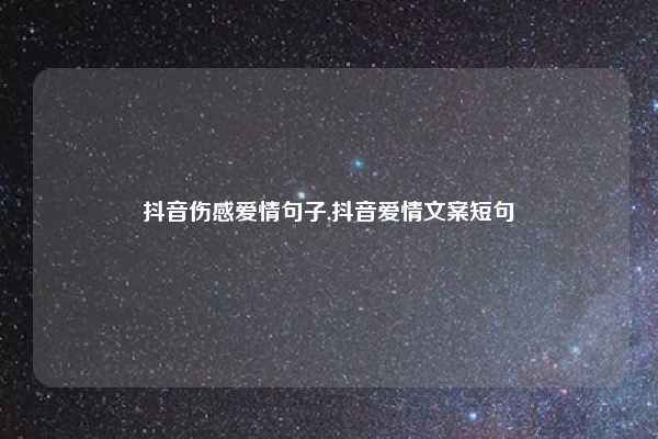 抖音伤感爱情句子,抖音爱情文案短句
