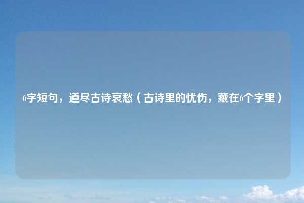 6字短句，道尽古诗哀愁（古诗里的忧伤，藏在6个字里）