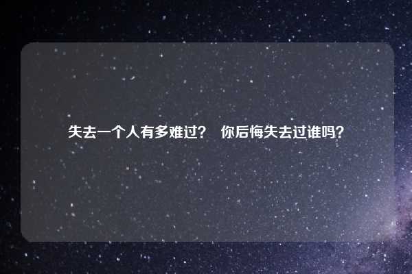 失去一个人有多难过？  你后悔失去过谁吗？