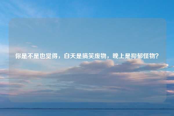 你是不是也觉得，白天是搞笑废物，晚上是抑郁怪物？