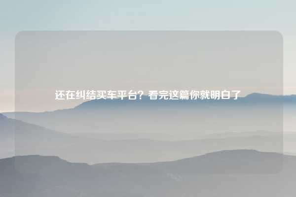 还在纠结买车平台？看完这篇你就明白了