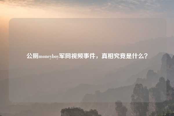 公厕moneyboy军同视频事件，真相究竟是什么？