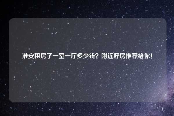 淮安租房子一室一厅多少钱？附近好房推荐给你！