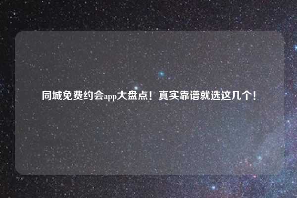 同城免费约会app大盘点！真实靠谱就选这几个！