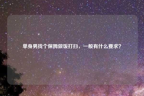 单身男找个保姆做饭打扫，一般有什么要求？